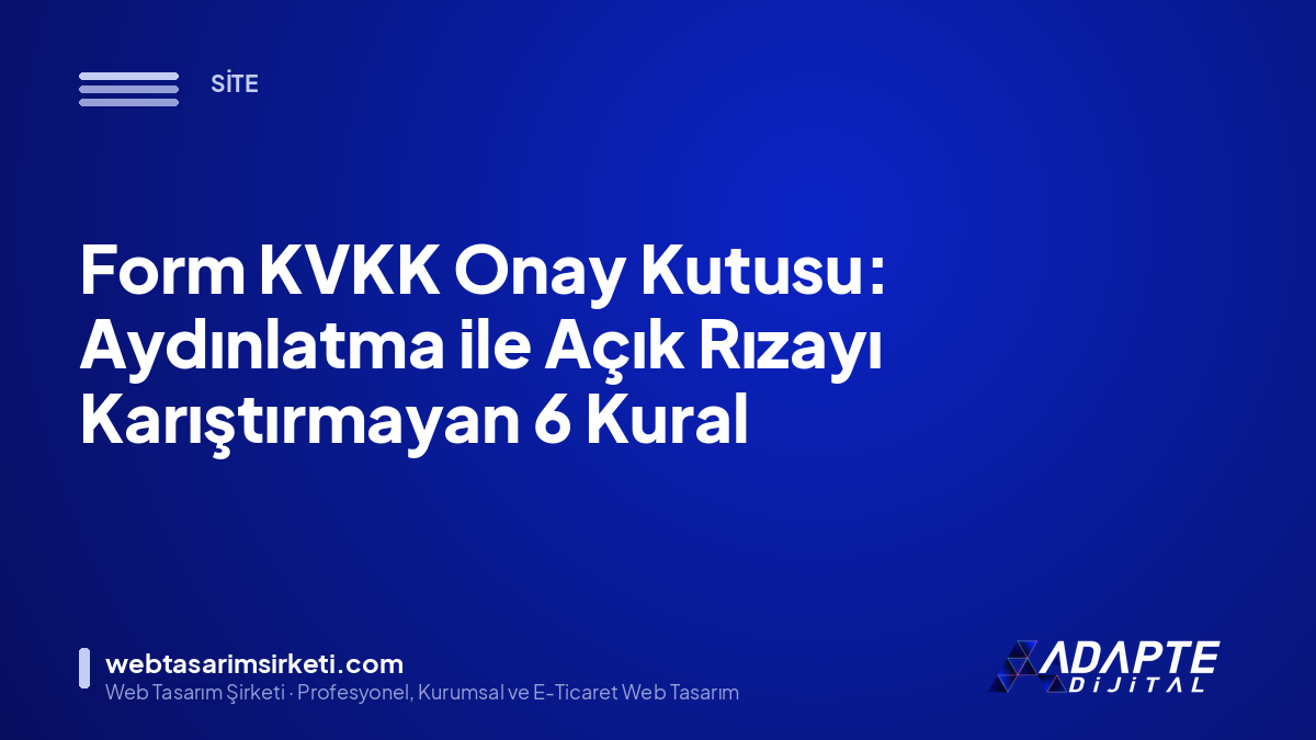 Form KVKK Onay Kutusu: Aydınlatma ile Açık Rızayı Karıştırmayan 6 Kural